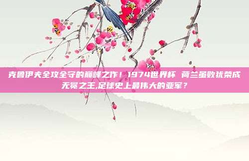 克鲁伊夫全攻全守的巅峰之作！1974世界杯 荷兰虽败犹荣成无冕之王,足球史上最伟大的亚军？
