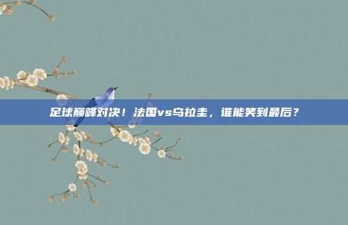 足球巅峰对决！法国vs乌拉圭，谁能笑到最后？