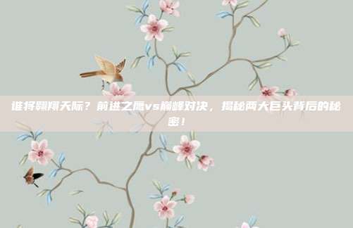 谁将翱翔天际？前进之鹰vs巅峰对决，揭秘两大巨头背后的秘密！