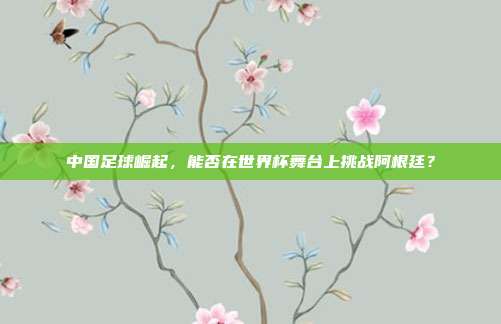中国足球崛起，能否在世界杯舞台上挑战阿根廷？