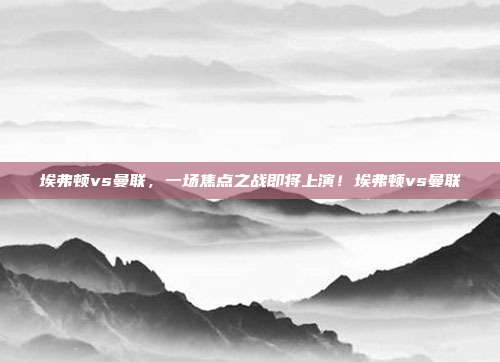 埃弗顿vs曼联，一场焦点之战即将上演！埃弗顿vs曼联