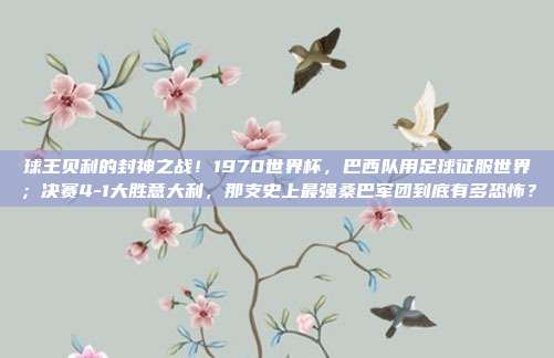 球王贝利的封神之战！1970世界杯，巴西队用足球征服世界；决赛4-1大胜意大利，那支史上最强桑巴军团到底有多恐怖？