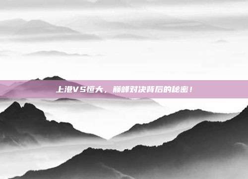 上港VS恒大，巅峰对决背后的秘密！