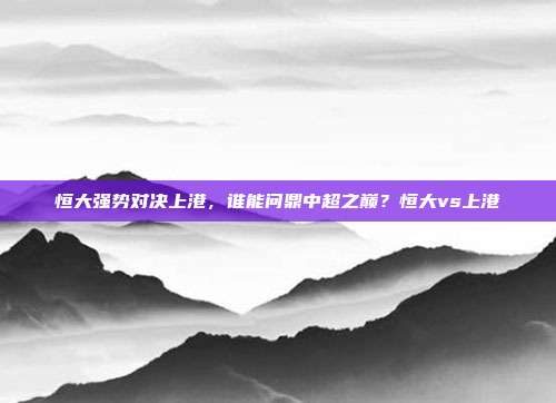 恒大强势对决上港，谁能问鼎中超之巅？恒大vs上港