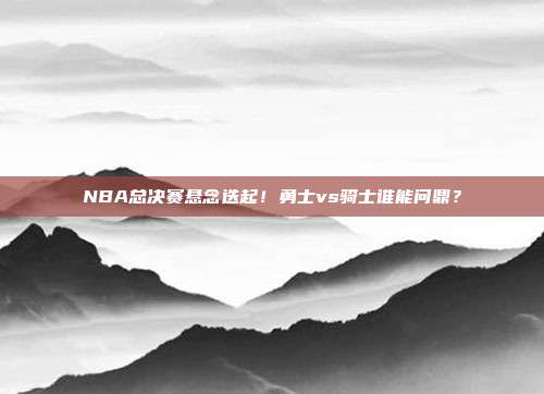 NBA总决赛悬念迭起！勇士vs骑士谁能问鼎？