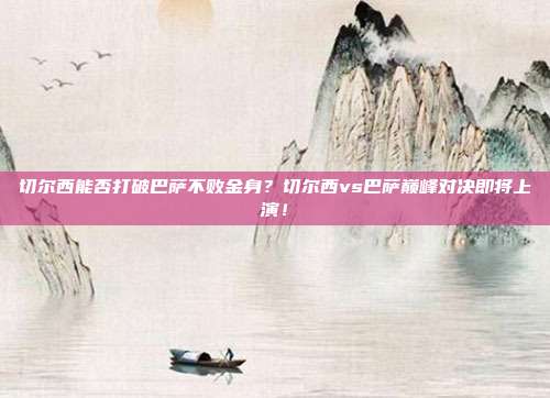 切尔西能否打破巴萨不败金身？切尔西vs巴萨巅峰对决即将上演！