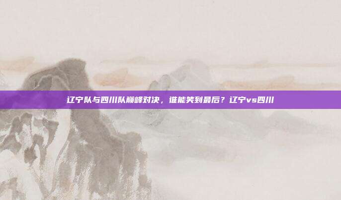 辽宁队与四川队巅峰对决，谁能笑到最后？辽宁vs四川