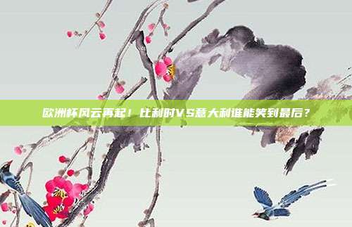 欧洲杯风云再起！比利时VS意大利谁能笑到最后？