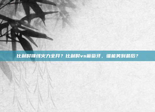 比利时锋线火力全开？比利时vs葡萄牙，谁能笑到最后？