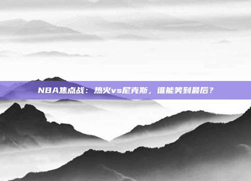 NBA焦点战：热火vs尼克斯，谁能笑到最后？
