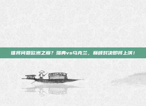 谁将问鼎欧洲之巅？瑞典vs乌克兰，巅峰对决即将上演！