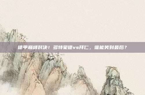 德甲巅峰对决！多特蒙德vs拜仁，谁能笑到最后？