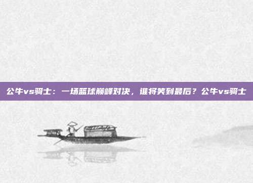 公牛vs骑士：一场篮球巅峰对决，谁将笑到最后？公牛vs骑士