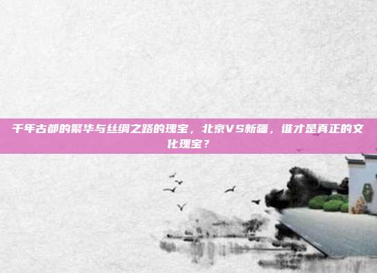 千年古都的繁华与丝绸之路的瑰宝，北京VS新疆，谁才是真正的文化瑰宝？