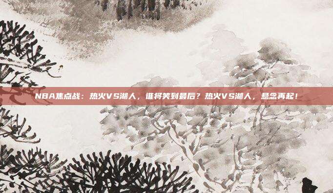 NBA焦点战：热火VS湖人，谁将笑到最后？热火VS湖人，悬念再起！