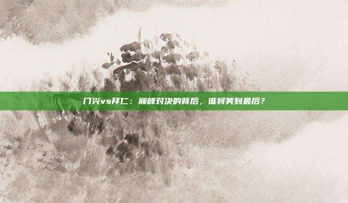 门兴vs拜仁：巅峰对决的背后，谁将笑到最后？