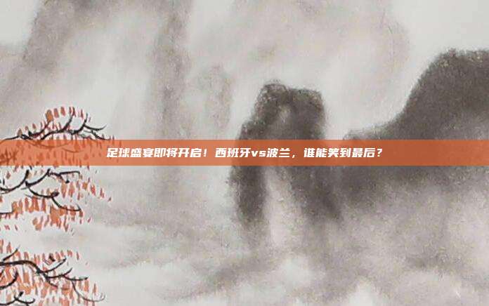 足球盛宴即将开启！西班牙vs波兰，谁能笑到最后？