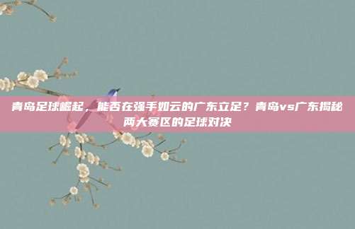 青岛足球崛起，能否在强手如云的广东立足？青岛vs广东揭秘两大赛区的足球对决