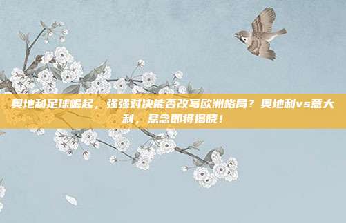 奥地利足球崛起，强强对决能否改写欧洲格局？奥地利vs意大利，悬念即将揭晓！