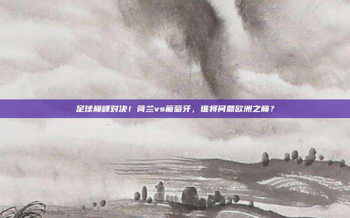 足球巅峰对决！荷兰vs葡萄牙，谁将问鼎欧洲之巅？