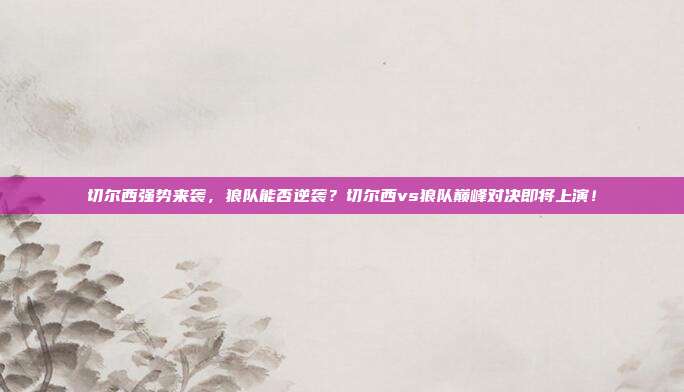 切尔西强势来袭，狼队能否逆袭？切尔西vs狼队巅峰对决即将上演！