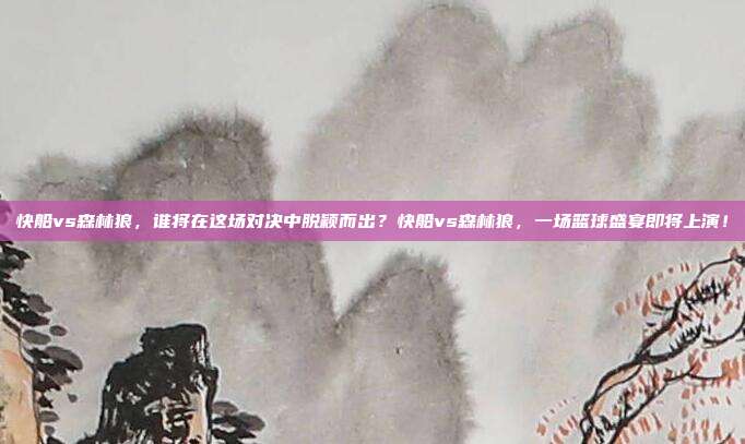 快船vs森林狼，谁将在这场对决中脱颖而出？快船vs森林狼，一场篮球盛宴即将上演！