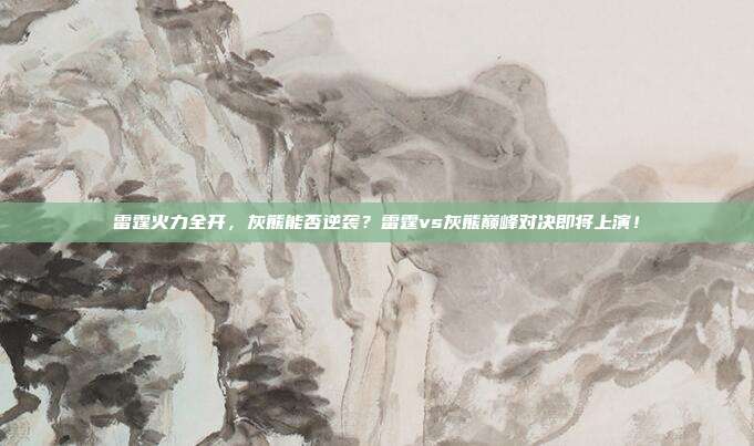 雷霆火力全开，灰熊能否逆袭？雷霆vs灰熊巅峰对决即将上演！