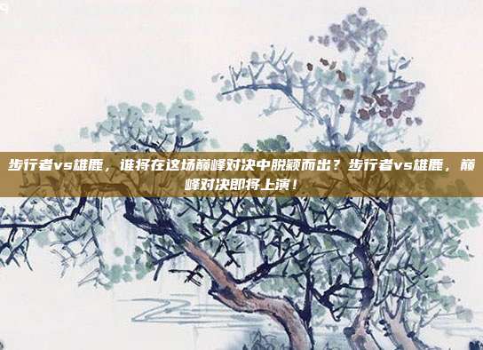 步行者vs雄鹿，谁将在这场巅峰对决中脱颖而出？步行者vs雄鹿，巅峰对决即将上演！