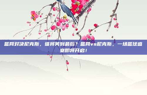 篮网对决尼克斯，谁将笑到最后？篮网vs尼克斯，一场篮球盛宴即将开启！