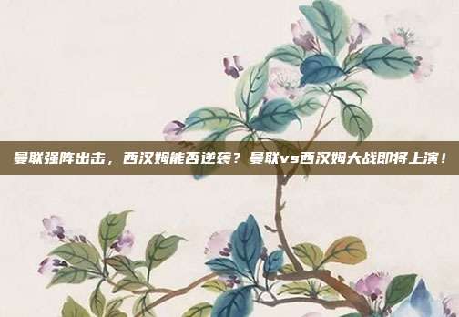 曼联强阵出击，西汉姆能否逆袭？曼联vs西汉姆大战即将上演！