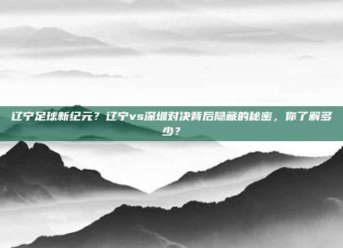 辽宁足球新纪元？辽宁vs深圳对决背后隐藏的秘密，你了解多少？