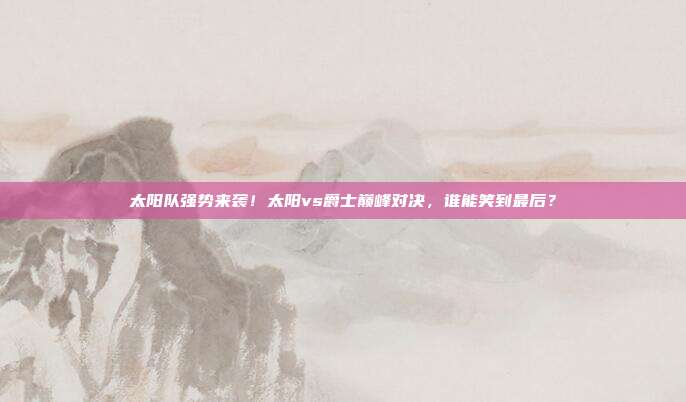 太阳队强势来袭！太阳vs爵士巅峰对决，谁能笑到最后？