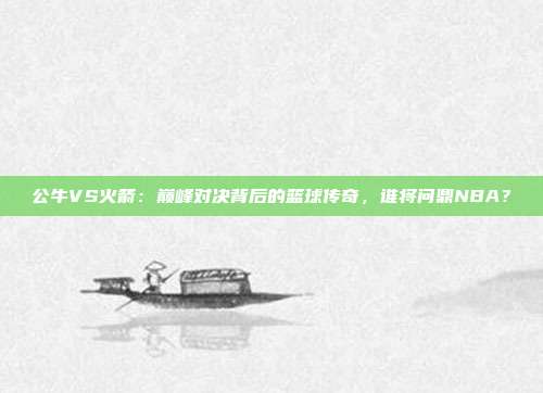 公牛VS火箭：巅峰对决背后的篮球传奇，谁将问鼎NBA？