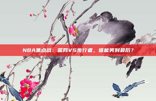 NBA焦点战：篮网VS步行者，谁能笑到最后？