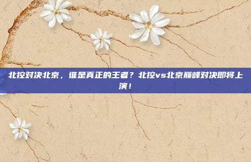 北控对决北京，谁是真正的王者？北控vs北京巅峰对决即将上演！