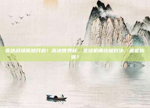 高达战场震撼开启！高达世界杯，全球机师终极对决，谁能称霸？