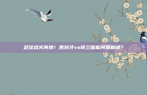 足球战火再燃！西班牙vs荷兰谁能问鼎巅峰？
