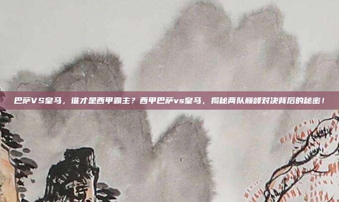 巴萨VS皇马，谁才是西甲霸主？西甲巴萨vs皇马，揭秘两队巅峰对决背后的秘密！