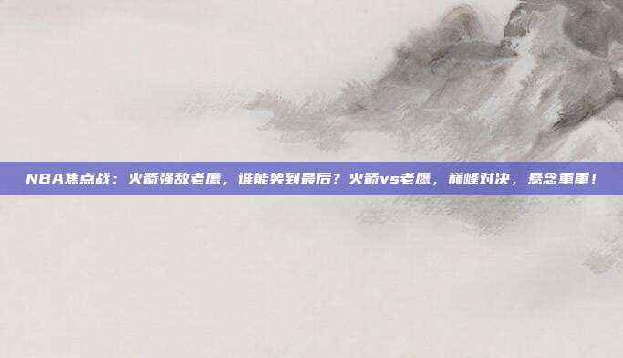 NBA焦点战：火箭强敌老鹰，谁能笑到最后？火箭vs老鹰，巅峰对决，悬念重重！