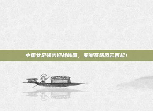 中国女足强势迎战韩国，亚洲赛场风云再起！
