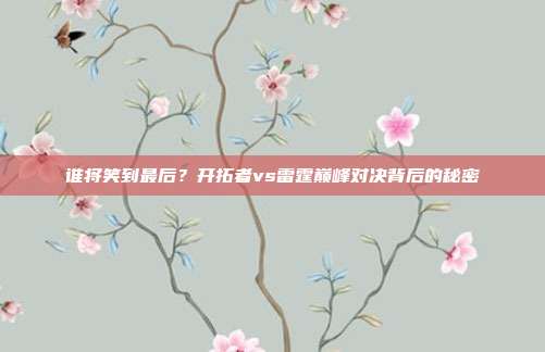 谁将笑到最后？开拓者vs雷霆巅峰对决背后的秘密