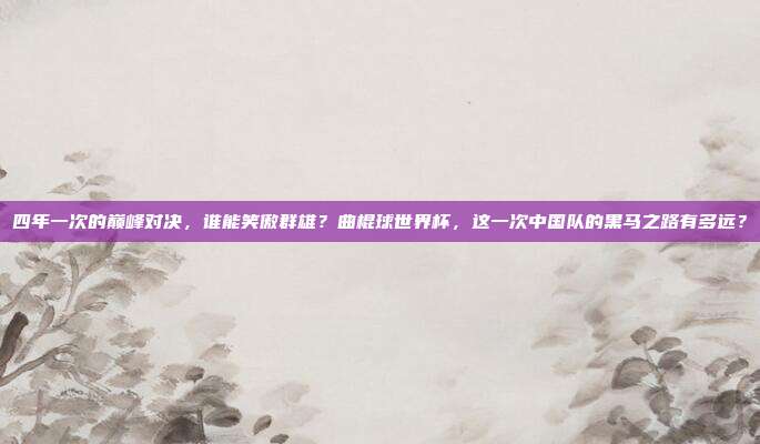 四年一次的巅峰对决，谁能笑傲群雄？曲棍球世界杯，这一次中国队的黑马之路有多远？