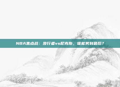 NBA焦点战：步行者vs尼克斯，谁能笑到最后？
