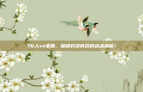 76人vs老鹰，巅峰对决背后的战术解析！