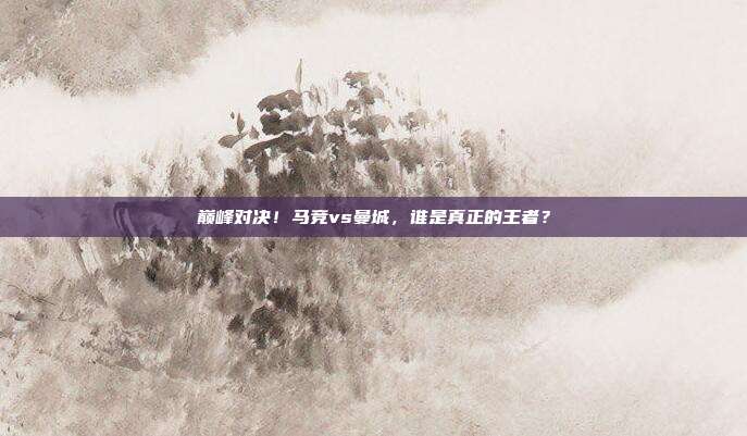 巅峰对决！马竞vs曼城，谁是真正的王者？