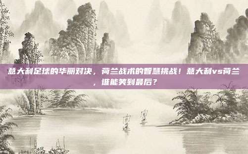 意大利足球的华丽对决，荷兰战术的智慧挑战！意大利vs荷兰，谁能笑到最后？
