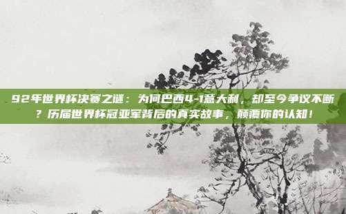 92年世界杯决赛之谜：为何巴西4-1意大利，却至今争议不断？历届世界杯冠亚军背后的真实故事，颠覆你的认知！