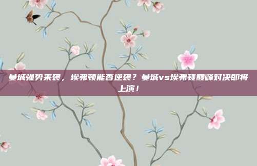 曼城强势来袭，埃弗顿能否逆袭？曼城vs埃弗顿巅峰对决即将上演！