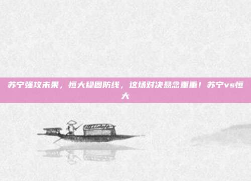 苏宁强攻未果，恒大稳固防线，这场对决悬念重重！苏宁vs恒大