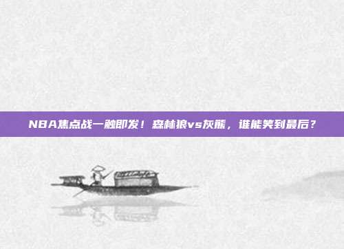 NBA焦点战一触即发！森林狼vs灰熊，谁能笑到最后？